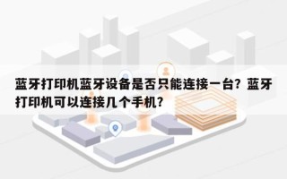 蓝牙打印机蓝牙设备是否只能连接一台？蓝牙打印机可以连接几个手机？