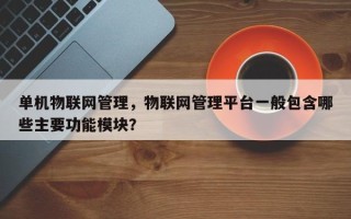 单机物联网管理，物联网管理平台一般包含哪些主要功能模块？