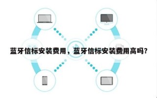 蓝牙信标安装费用，蓝牙信标安装费用高吗？