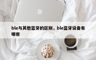 ble与其他蓝牙的区别，ble蓝牙设备有哪些