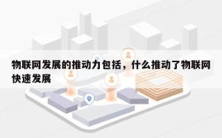 物联网发展的推动力包括，什么推动了物联网快速发展