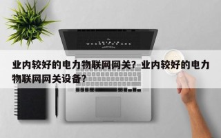 业内较好的电力物联网网关？业内较好的电力物联网网关设备？