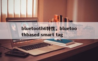 bluetooth6特性，bluetoothbased smart tag