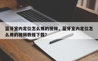 蓝牙室内定位怎么用的视频，蓝牙室内定位怎么用的视频教程下载？