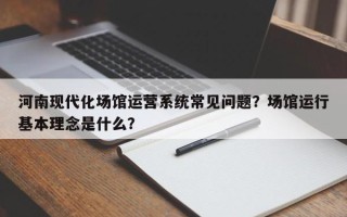 河南现代化场馆运营系统常见问题？场馆运行基本理念是什么？