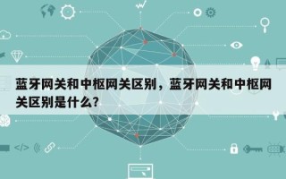 蓝牙网关和中枢网关区别，蓝牙网关和中枢网关区别是什么？