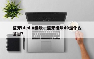 蓝牙ble4.0模块，蓝牙模块40是什么意思？