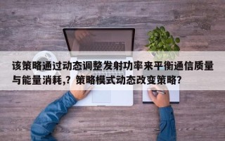 该策略通过动态调整发射功率来平衡通信质量与能量消耗,？策略模式动态改变策略？