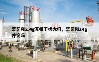 蓝牙和2.4g互相干扰大吗，蓝牙和24g冲突吗