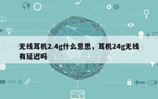 无线耳机2.4g什么意思，耳机24g无线有延迟吗