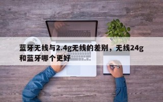 蓝牙无线与2.4g无线的差别，无线24g和蓝牙哪个更好