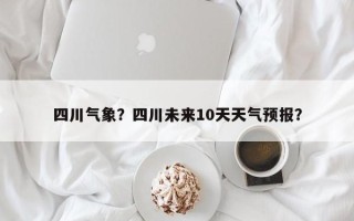 四川气象？四川未来10天天气预报？