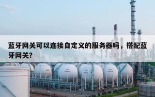蓝牙网关可以连接自定义的服务器吗，搭配蓝牙网关？
