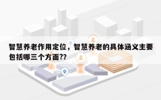 智慧养老作用定位，智慧养老的具体涵义主要包括哪三个方面?？