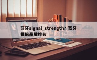 蓝牙signal_strength？蓝牙耳机品牌排名
榜前十名？