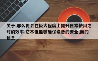 关于,那么将会在极大程度上提升日常使用之时的效率,它不但能够确保设备的安全,而的信息