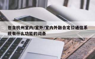 包含杭州室内/室外/室内外融合定位通信系统有什么功能的词条
