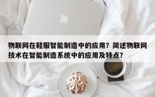 物联网在鞋服智能制造中的应用？简述物联网技术在智能制造系统中的应用及特点？