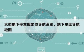 大型地下停车库定位导航系统，地下车库导航地图
