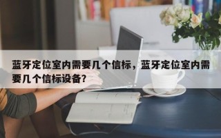 蓝牙定位室内需要几个信标，蓝牙定位室内需要几个信标设备？