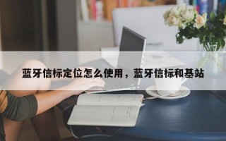 蓝牙信标定位怎么使用，蓝牙信标和基站