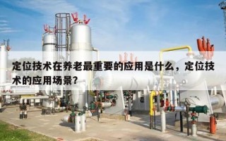 定位技术在养老最重要的应用是什么，定位技术的应用场景？