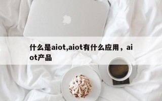 什么是aiot,aiot有什么应用，aiot产品