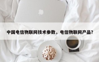 中国电信物联网技术参数，电信物联网产品？