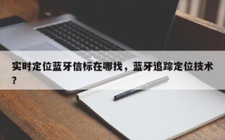 实时定位蓝牙信标在哪找，蓝牙追踪定位技术？