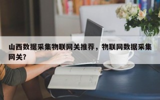 山西数据采集物联网关推荐，物联网数据采集网关？