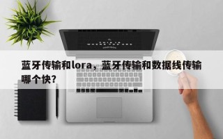 蓝牙传输和lora，蓝牙传输和数据线传输哪个快？