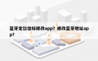 蓝牙定位信标修改app？修改蓝牙地址app？