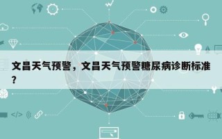 文昌天气预警，文昌天气预警糖尿病诊断标准？