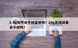 2.4g信号会干扰蓝牙吗？24g无线设备会干扰吗？