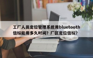 工厂人员定位管理系统用bluetooth信标能用多久时间？厂区定位信标？