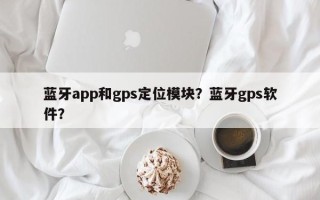 蓝牙app和gps定位模块？蓝牙gps软件？