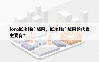 lora低功耗广域网，低功耗广域网的代表主要有？