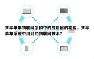 共享单车物联网架构中的应用层的功能，共享单车系统中用到的物联网技术？