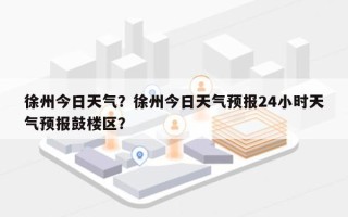 徐州今日天气？徐州今日天气预报24小时天气预报鼓楼区？