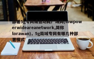部署5g专网或低功耗广域网(lowpowerwideareanetwork,简称lorawan)，5g局域专网有哪几种部署模式