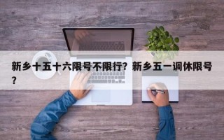 新乡十五十六限号不限行？新乡五一调休限号？