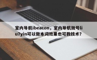 室内导航ibeacon，室内导航微号liu7yin可以做本词效果也可教技术？