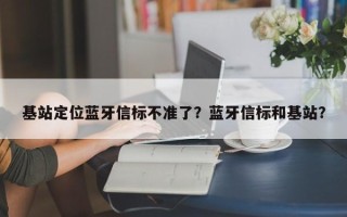 基站定位蓝牙信标不准了？蓝牙信标和基站？