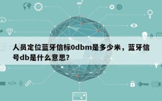 人员定位蓝牙信标0dbm是多少米，蓝牙信号db是什么意思？