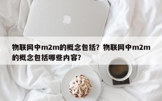 物联网中m2m的概念包括？物联网中m2m的概念包括哪些内容？