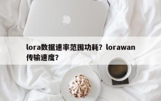 lora数据速率范围功耗？lorawan传输速度？