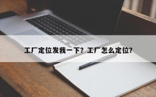 工厂定位发我一下？工厂怎么定位？