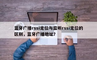 蓝牙广播rssi定位与监听rssi定位的区别，蓝牙广播地址？