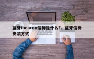 蓝牙ibeacon信标是什么?，蓝牙信标安装方式