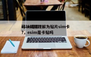 esim是否可以简单理解为贴片sim卡?，esim是卡贴吗